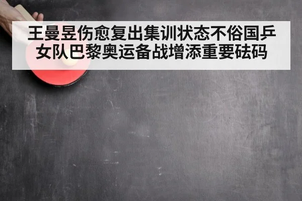 王曼昱伤愈复出集训状态不俗国乒女队巴黎奥运备战增添重要砝码